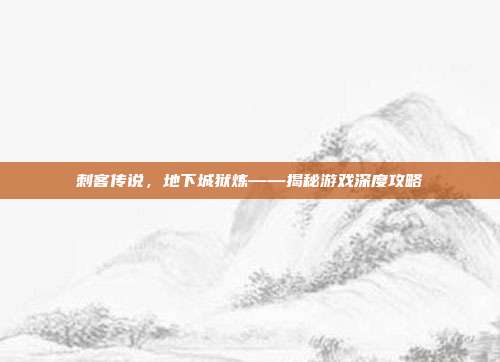 刺客传说，地下城狱炼——揭秘游戏深度攻略