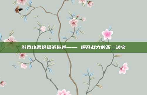 游戏攻略祝福锻造卷—— 提升战力的不二法宝