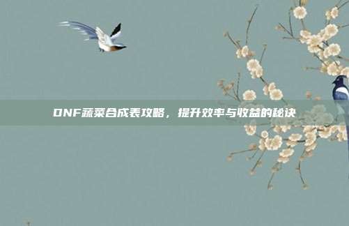 DNF蔬菜合成表攻略，提升效率与收益的秘诀