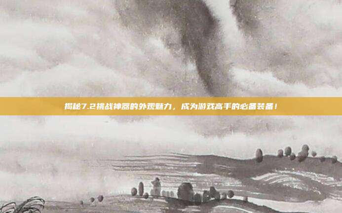 揭秘7.2挑战神器的外观魅力,成为游戏高手的必备装备!