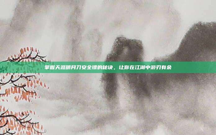 掌握天涯明月刀安全镖的秘诀，让你在江湖中游刃有余
