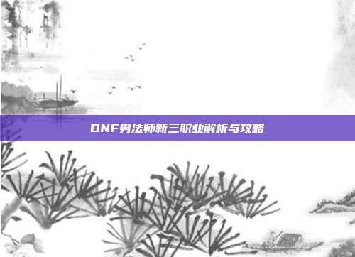 DNF男法师新三职业解析与攻略