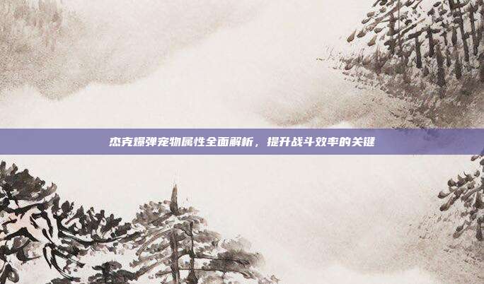 杰克爆弹宠物属性全面解析，提升战斗效率的关键
