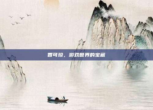 香可珍,游戏世界的宝藏