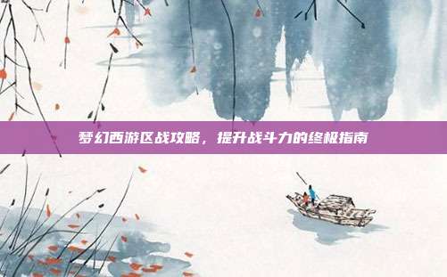 梦幻西游区战攻略，提升战斗力的终极指南