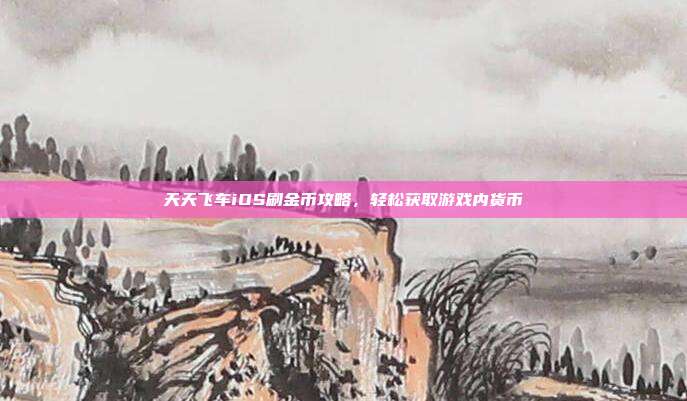 天天飞车iOS刷金币攻略，轻松获取游戏内货币