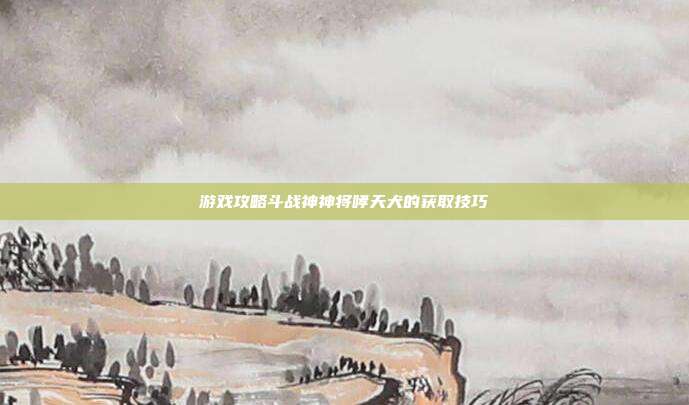 游戏攻略斗战神神将哮天犬的获取技巧