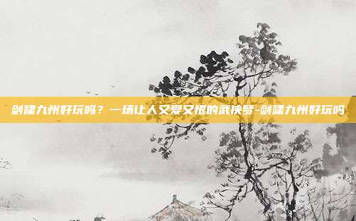 剑啸九州好玩吗?一场让人又爱又恨的武侠梦-剑啸九州好玩吗