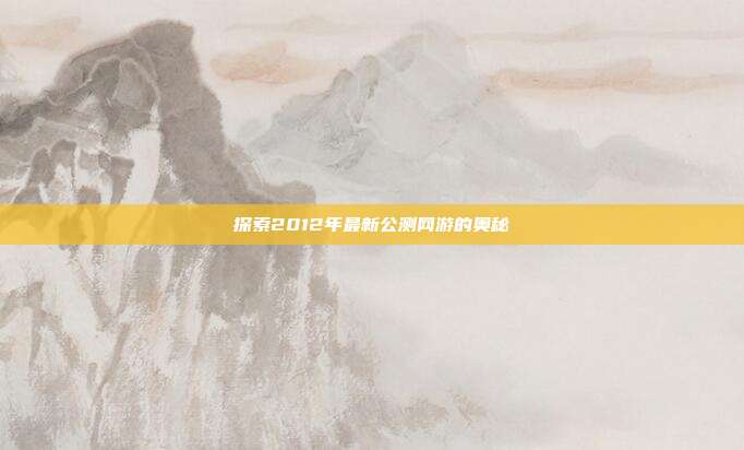 探索2012年最新公测网游的奥秘