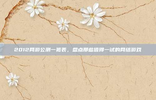2012网游公测一览表,盘点那些值得一试的网络游戏