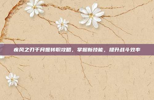 疾风之刃千月姬转职攻略,掌握新技能,提升战斗效率