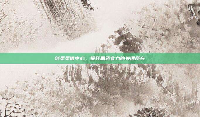 剑灵灵值中心,提升角色实力的关键所在