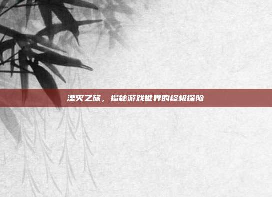 湮灭之旅,揭秘游戏世界的终极探险