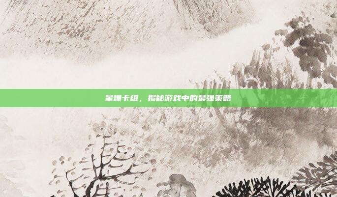 星爆卡组,揭秘游戏中的最强策略