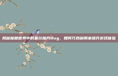 揭秘魔兽世界中的基尔加丹Bug,如何巧妙利用来提升游戏体验