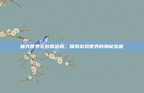 极光世界礼包激活码,探索游戏世界的神秘宝藏