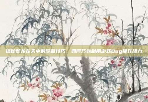 揭秘御龙在天中的隐藏技巧,如何巧妙利用游戏Bug提升战力