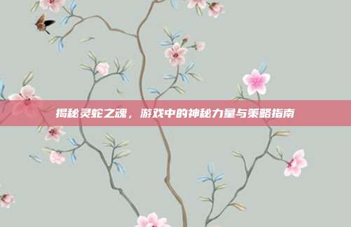 揭秘灵蛇之魂,游戏中的神秘力量与策略指南