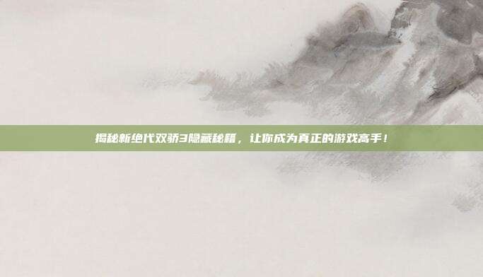 揭秘新绝代双骄3隐藏秘籍,让你成为真正的游戏高手!