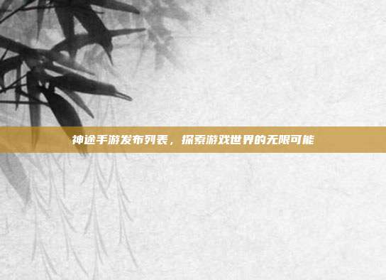 神途手游发布列表，探索游戏世界的无限可能