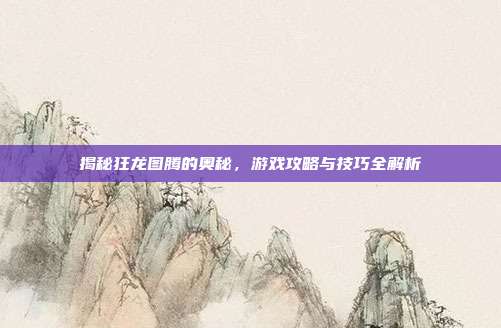 揭秘狂龙图腾的奥秘,游戏攻略与技巧全解析