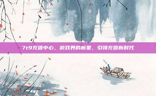 7t9充值中心,游戏界的新星,引领充值新时代