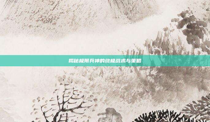 揭秘极限兵神的终极战术与策略
