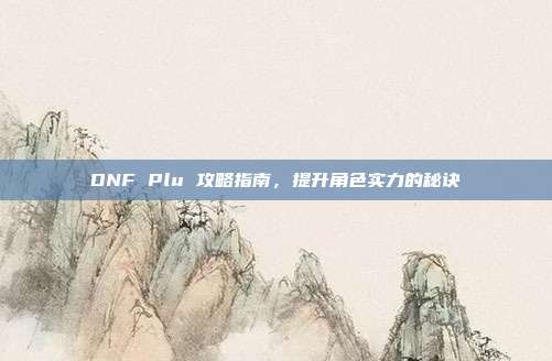 DNF Plu 攻略指南,提升角色实力的秘诀