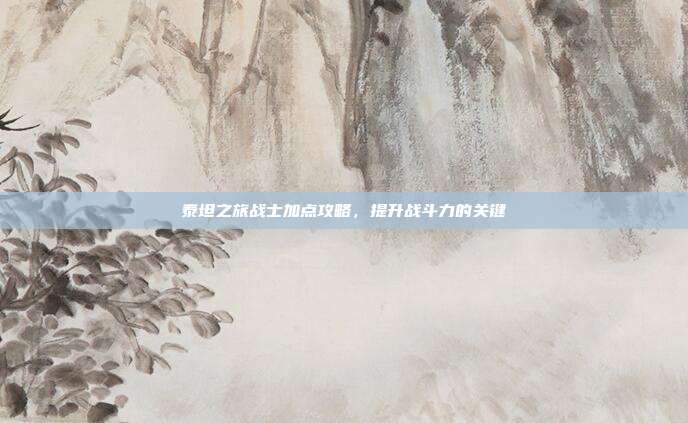 泰坦之旅战士加点攻略,提升战斗力的关键