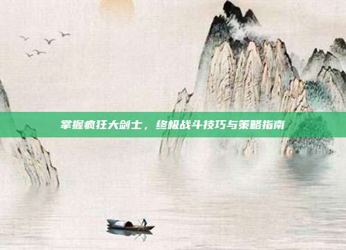 掌握疯狂大剑士，终极战斗技巧与策略指南