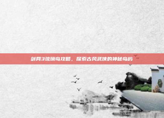 剑网3琉璃岛攻略,探索古风武侠的神秘岛屿