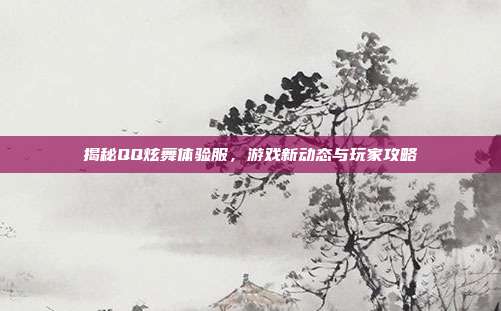 揭秘QQ炫舞体验服,游戏新动态与玩家攻略