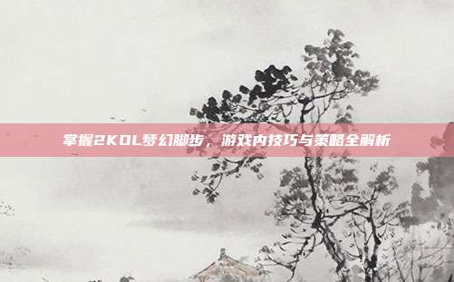 掌握2KOL梦幻脚步,游戏内技巧与策略全解析
