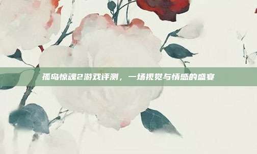 孤岛惊魂2游戏评测,一场视觉与情感的盛宴