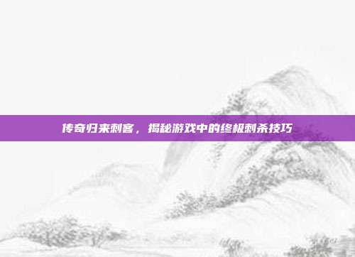 传奇归来刺客，揭秘游戏中的终极刺杀技巧