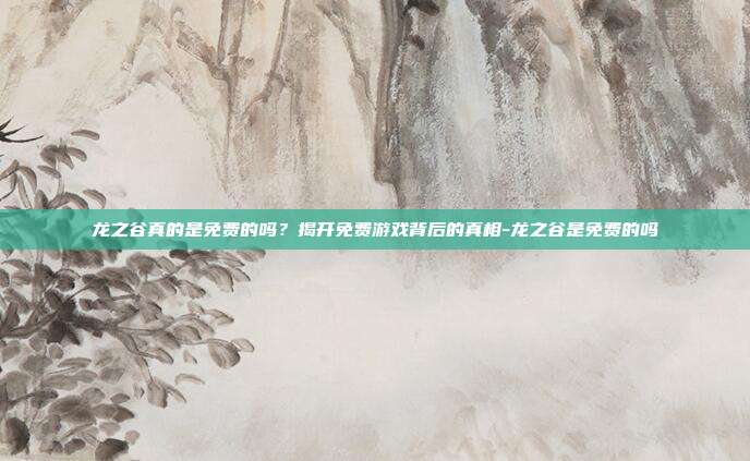 龙之谷真的是免费的吗?揭开免费游戏背后的真相-龙之谷是免费的吗