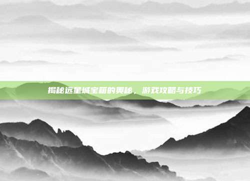揭秘远星城宝箱的奥秘,游戏攻略与技巧