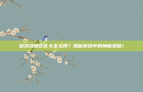 游戏攻略花花卡怎么得?揭秘游戏中的神秘奖励!