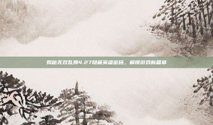揭秘无双乱舞4.27隐藏英雄密码,解锁游戏新篇章