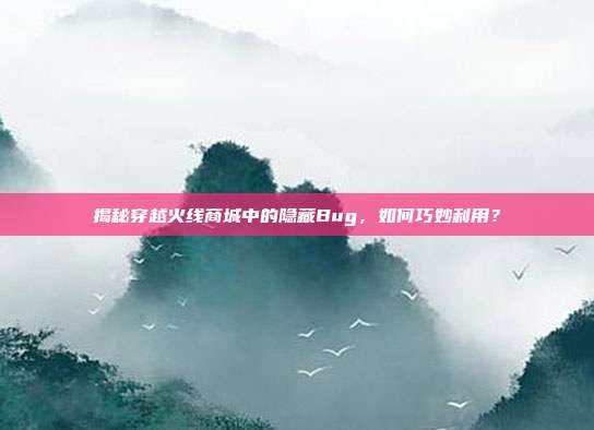 揭秘穿越火线商城中的隐藏Bug，如何巧妙利用？