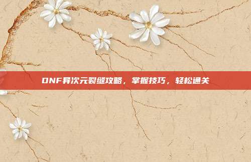 DNF异次元裂缝攻略,掌握技巧,轻松通关