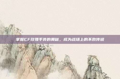 掌握CF玫瑰手斧的奥秘，成为战场上的不败传说