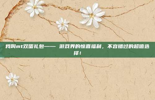 我叫mt双蛋礼包—— 游戏界的惊喜福利,不容错过的超值选择!
