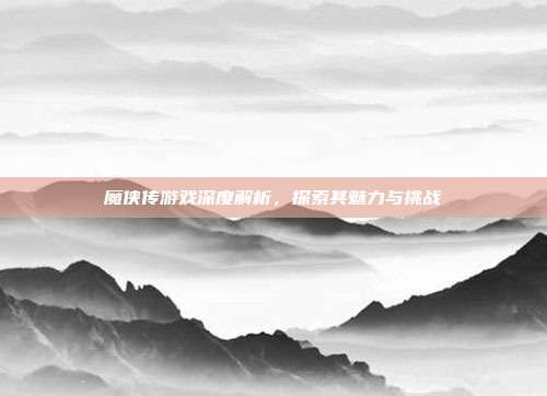 魔侠传游戏深度解析,探索其魅力与挑战