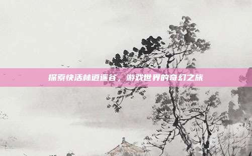 探索快活林逍遥谷,游戏世界的奇幻之旅
