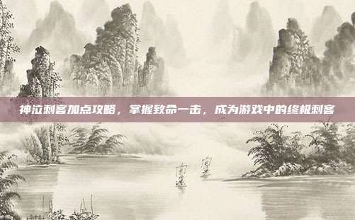 神泣刺客加点攻略,掌握致命一击,成为游戏中的终极刺客