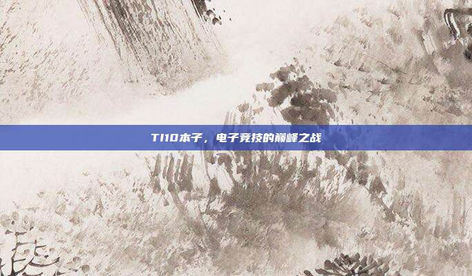 TI10本子，电子竞技的巅峰之战