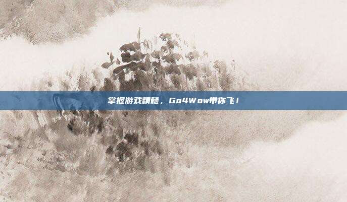 掌握游戏精髓,Go4Wow带你飞!