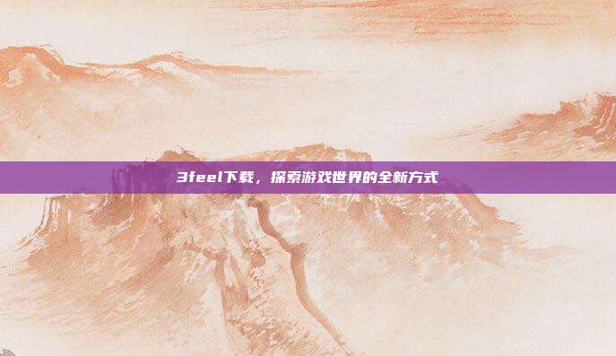 3feel下载，探索游戏世界的全新方式