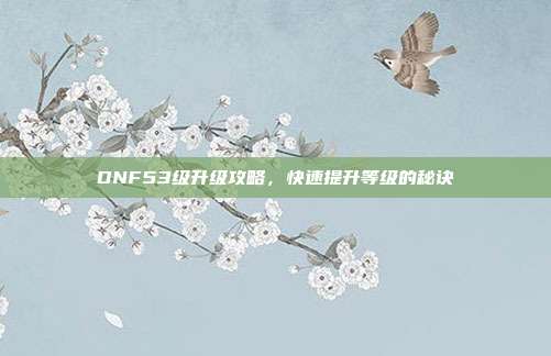 DNF53级升级攻略，快速提升等级的秘诀